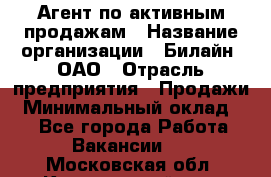 Агент по активным продажам › Название организации ­ Билайн, ОАО › Отрасль предприятия ­ Продажи › Минимальный оклад ­ 1 - Все города Работа » Вакансии   . Московская обл.,Красноармейск г.